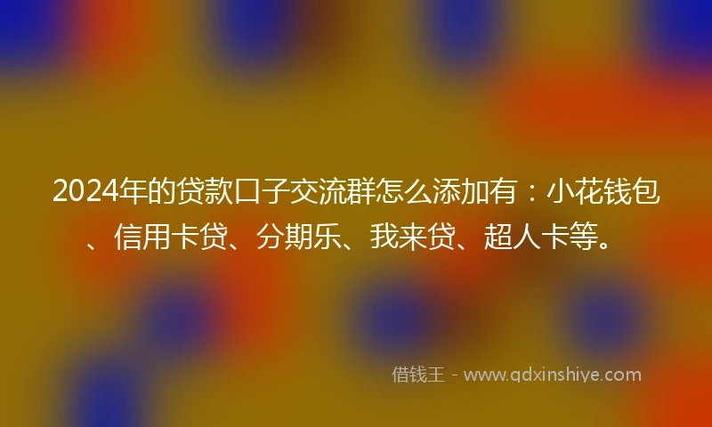 2024年的贷款口子交流群怎么添加有：小花钱包、信用卡贷、分期乐、我来贷、超人卡等。