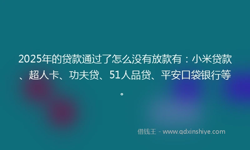 2025年的贷款通过了怎么没有放款有：小米贷款、超人卡、功夫贷、51人品贷、平安口袋银行等。