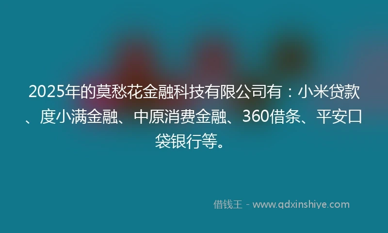 2025年的莫愁花金融科技有限公司有：小米贷款、度小满金融、中原消费金融、360借条、平安口袋银行等。