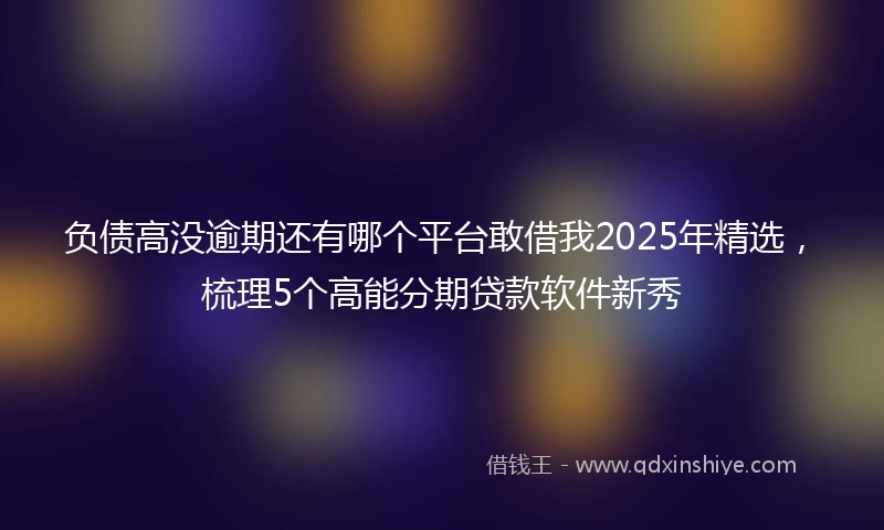 负债高没逾期还有哪个平台敢借我2025年精选，梳理5个高能分期贷款软件新秀