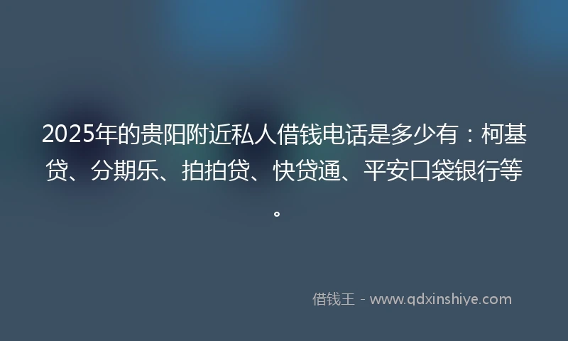 2025年的贵阳附近私人借钱电话是多少有：柯基贷、分期乐、拍拍贷、快贷通、平安口袋银行等。