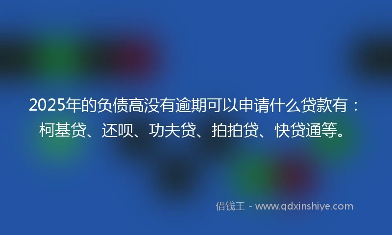 2025年的负债高没有逾期可以申请什么贷款有：柯基贷、还呗、功夫贷、拍拍贷、快贷通等。