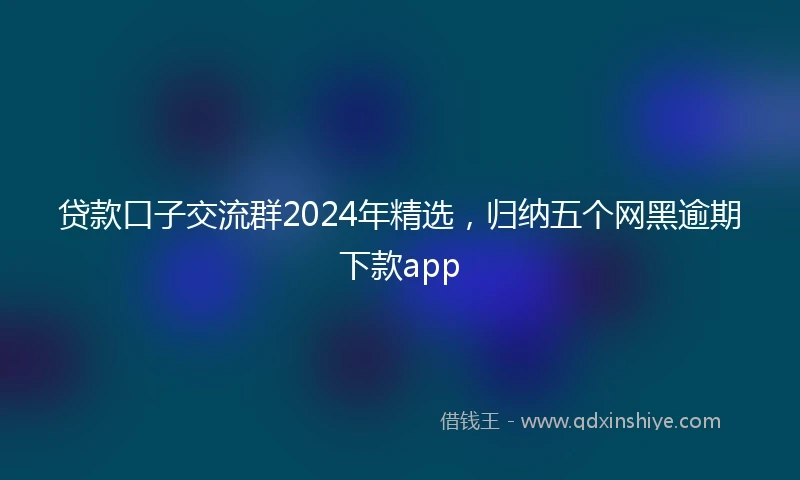 贷款口子交流群2024年精选，归纳五个网黑逾期下款app