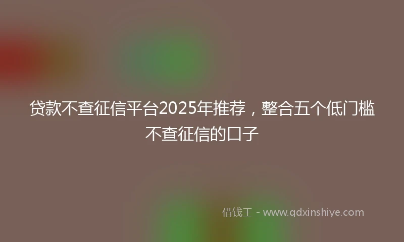 贷款不查征信平台2025年推荐，整合五个低门槛不查征信的口子
