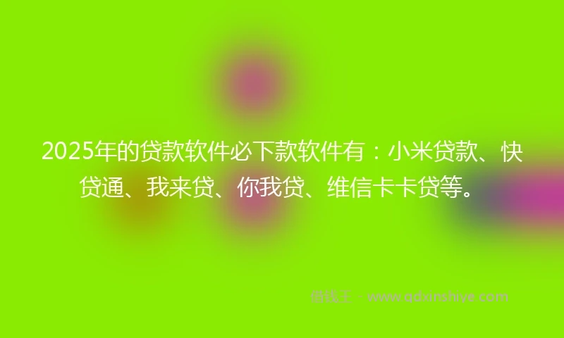 2025年的贷款软件必下款软件有：小米贷款、快贷通、我来贷、你我贷、维信卡卡贷等。