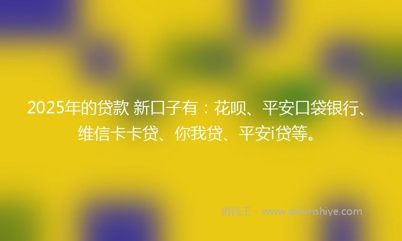 2025年的贷款 新口子有：花呗、平安口袋银行、维信卡卡贷、你我贷、平安i贷等。
