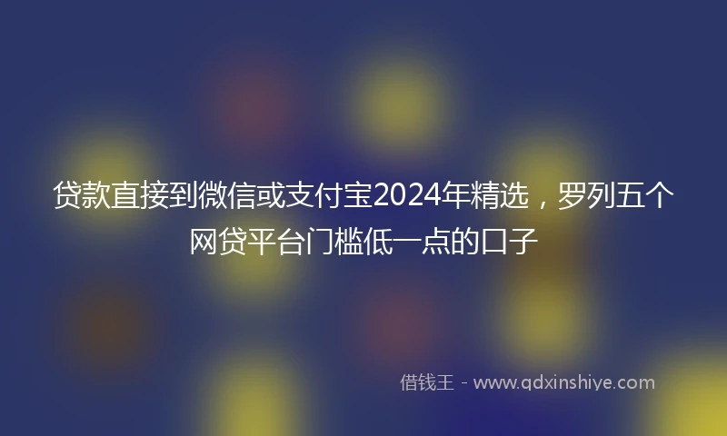 贷款直接到微信或支付宝2024年精选，罗列五个网贷平台门槛低一点的口子