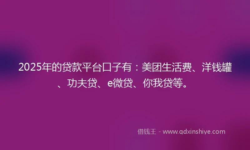 2025年的贷款平台口子有：美团生活费、洋钱罐、功夫贷、e微贷、你我贷等。