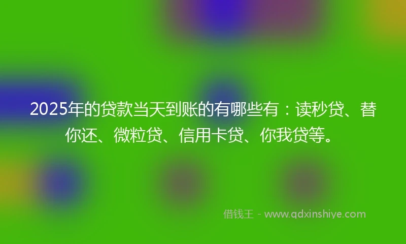 2025年的贷款当天到账的有哪些有：读秒贷、替你还、微粒贷、信用卡贷、你我贷等。