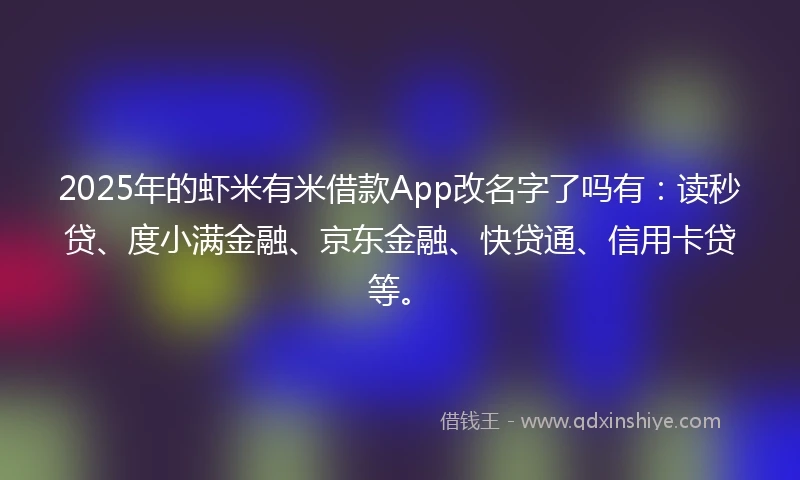 2025年的虾米有米借款App改名字了吗有：读秒贷、度小满金融、京东金融、快贷通、信用卡贷等。