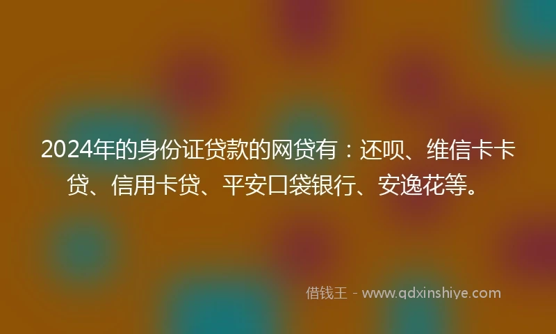 2024年的身份证贷款的网贷有：还呗、维信卡卡贷、信用卡贷、平安口袋银行、安逸花等。