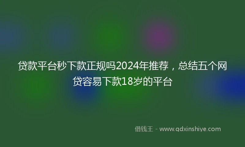 贷款平台秒下款正规吗2024年推荐，总结五个网贷容易下款18岁的平台
