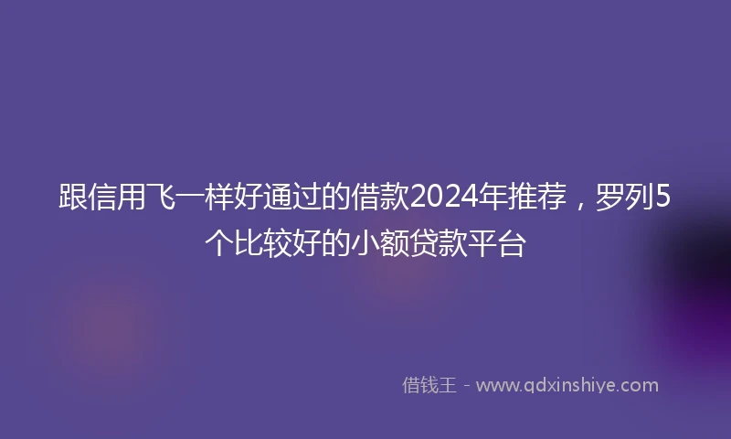 跟信用飞一样好通过的借款2024年推荐，罗列5个比较好的小额贷款平台