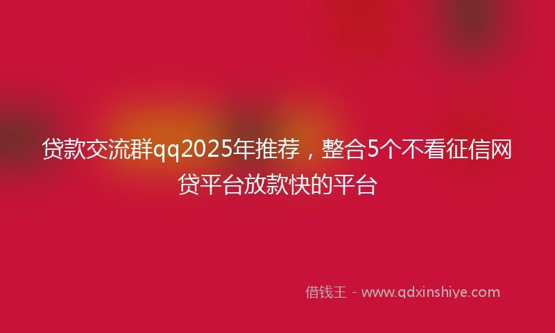 贷款交流群qq2025年推荐，整合5个不看征信网贷平台放款快的平台