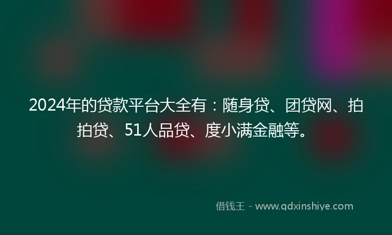 2024年的贷款平台大全有：随身贷、团贷网、拍拍贷、51人品贷、度小满金融等。