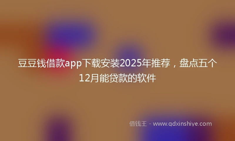 豆豆钱借款app下载安装2025年推荐，盘点五个12月能贷款的软件