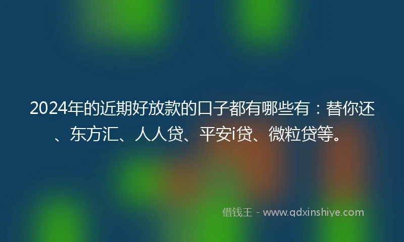 2024年的近期好放款的口子都有哪些有：替你还、东方汇、人人贷、平安i贷、微粒贷等。