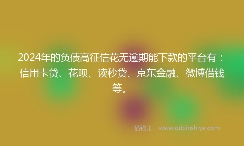 2024年的负债高征信花无逾期能下款的平台有：信用卡贷、花呗、读秒贷、京东金融、微博借钱等。
