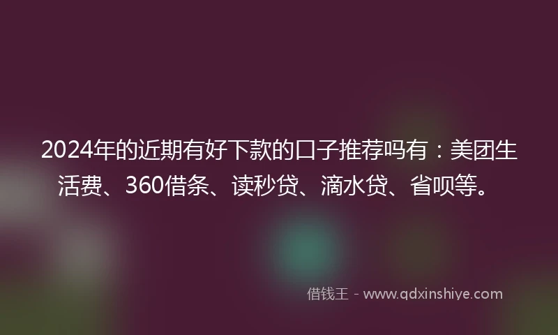 2024年的近期有好下款的口子推荐吗有：美团生活费、360借条、读秒贷、滴水贷、省呗等。