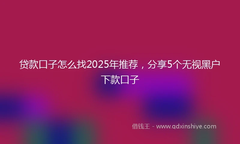 贷款口子怎么找2025年推荐，分享5个无视黑户下款口子