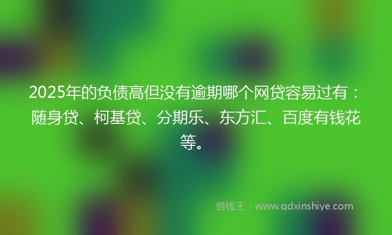 2025年的负债高但没有逾期哪个网贷容易过有：随身贷、柯基贷、分期乐、东方汇、百度有钱花等。