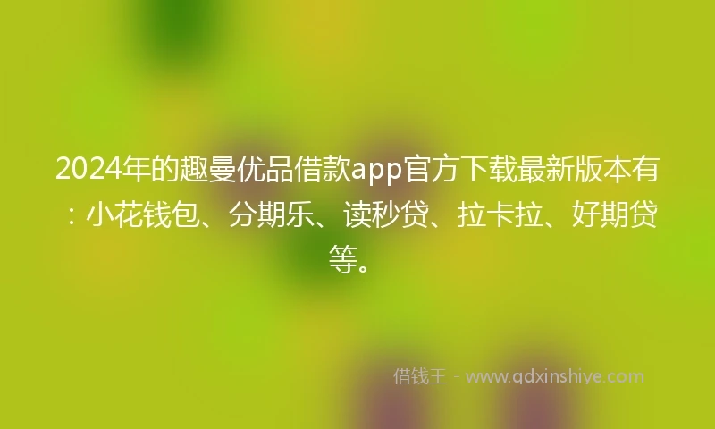 2024年的趣曼优品借款app官方下载最新版本有：小花钱包、分期乐、读秒贷、拉卡拉、好期贷等。