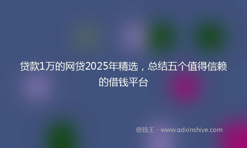 贷款1万的网贷2025年精选，总结五个值得信赖的借钱平台
