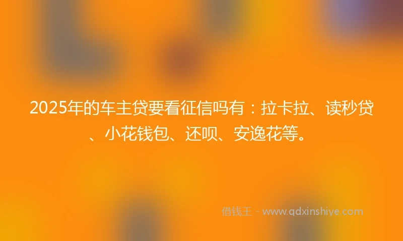2025年的车主贷要看征信吗有：拉卡拉、读秒贷、小花钱包、还呗、安逸花等。