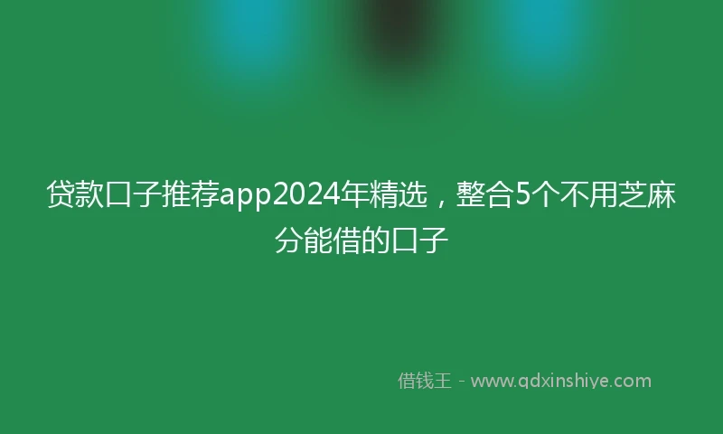 贷款口子推荐app2024年精选,整合5个不用芝麻分能借的口子