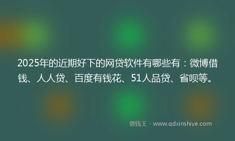 2025年的近期好下的网贷软件有哪些有：微博借钱、人人贷、百度有钱花、51人品贷、省呗等。