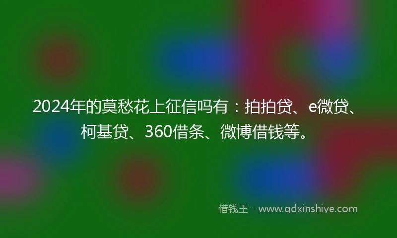 2024年的莫愁花上征信吗有：拍拍贷、e微贷、柯基贷、360借条、微博借钱等。