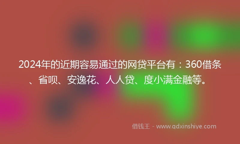 2024年的近期容易通过的网贷平台有：360借条、省呗、安逸花、人人贷、度小满金融等。