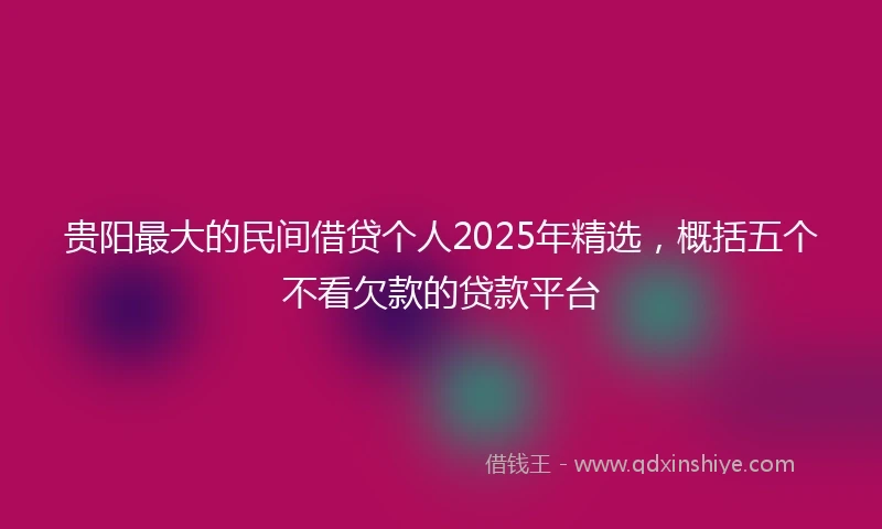 贵阳最大的民间借贷个人2025年精选，概括五个不看欠款的贷款平台