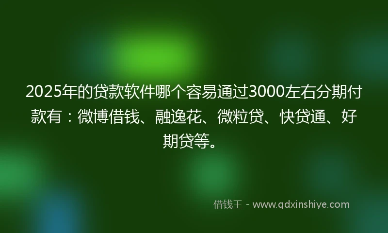 2025年的贷款软件哪个容易通过3000左右分期付款有：微博借钱、融逸花、微粒贷、快贷通、好期贷等。