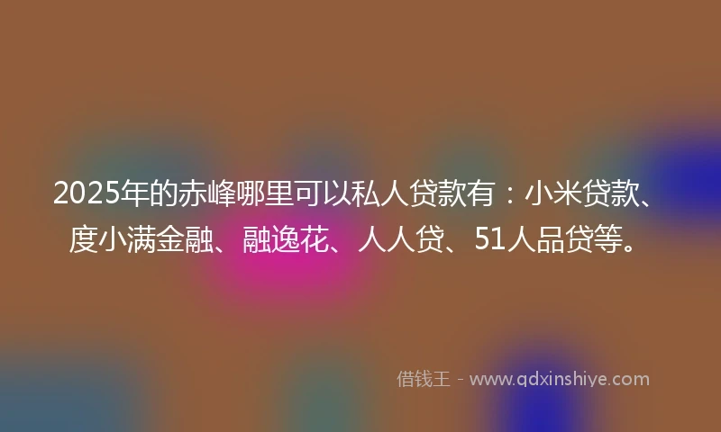 2025年的赤峰哪里可以私人贷款有:小米贷款、度小满金融、融逸花、人人贷、51人品贷等。
