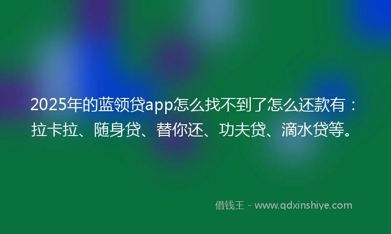2025年的蓝领贷app怎么找不到了怎么还款有：拉卡拉、随身贷、替你还、功夫贷、滴水贷等。