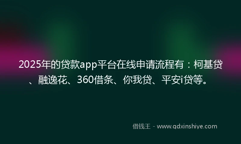 2025年的贷款app平台在线申请流程有：柯基贷、融逸花、360借条、你我贷、平安i贷等。