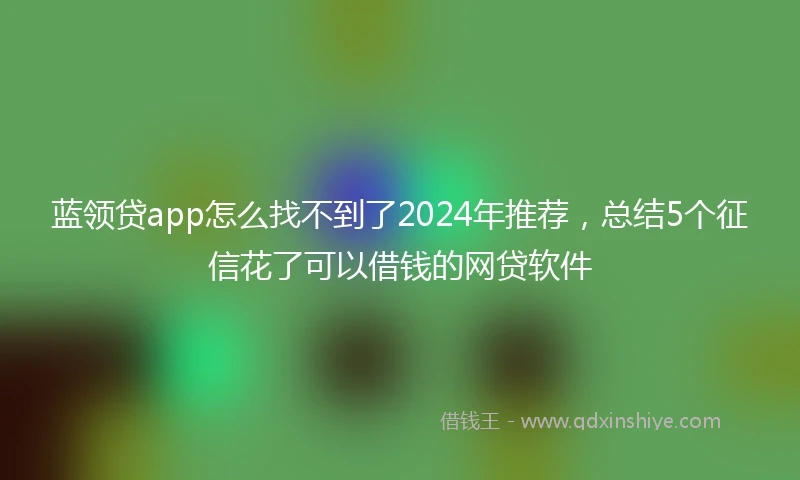 蓝领贷app怎么找不到了2024年推荐，总结5个征信花了可以借钱的网贷软件