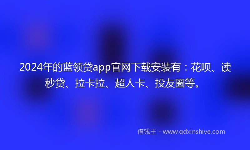 2024年的蓝领贷app官网下载安装有：花呗、读秒贷、拉卡拉、超人卡、投友圈等。