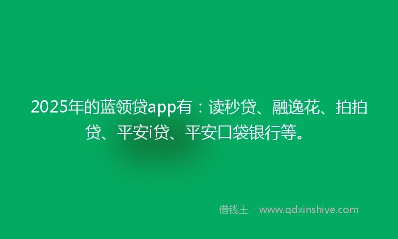 2025年的蓝领贷app有：读秒贷、融逸花、拍拍贷、平安i贷、平安口袋银行等。