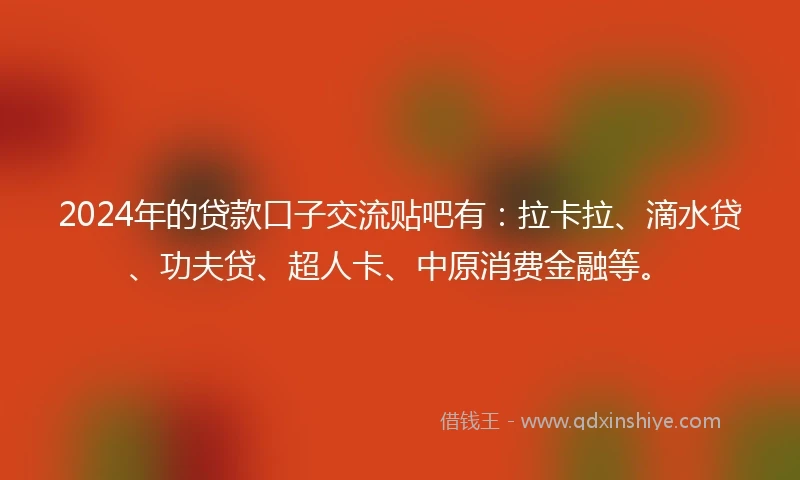 2024年的贷款口子交流贴吧有：拉卡拉、滴水贷、功夫贷、超人卡、中原消费金融等。