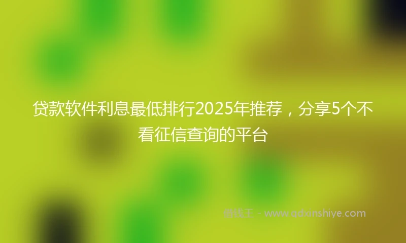 贷款软件利息最低排行2025年推荐，分享5个不看征信查询的平台