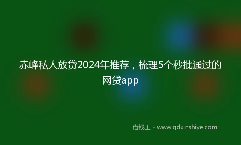 赤峰私人放贷2024年推荐，梳理5个秒批通过的网贷app