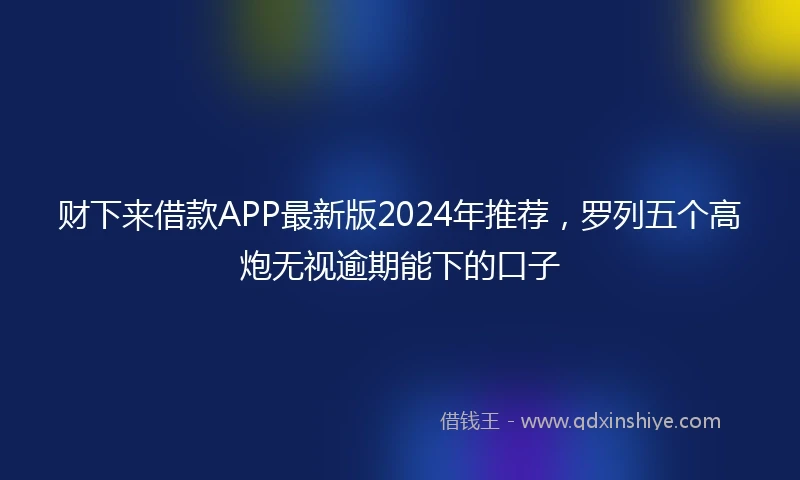 财下来借款APP最新版2024年推荐，罗列五个高炮无视逾期能下的口子