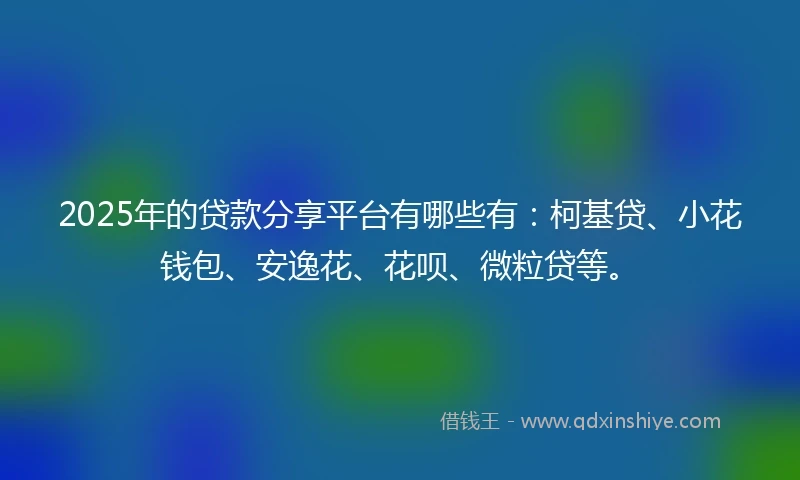 2025年的贷款分享平台有哪些有：柯基贷、小花钱包、安逸花、花呗、微粒贷等。