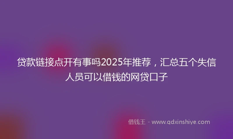 贷款链接点开有事吗2025年推荐，汇总五个失信人员可以借钱的网贷口子
