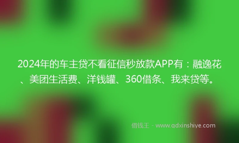 2024年的车主贷不看征信秒放款APP有：融逸花、美团生活费、洋钱罐、360借条、我来贷等。