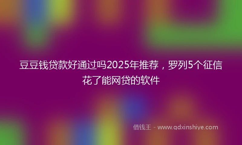 豆豆钱贷款好通过吗2025年推荐，罗列5个征信花了能网贷的软件