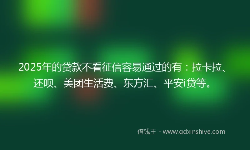 2025年的贷款不看征信容易通过的有：拉卡拉、还呗、美团生活费、东方汇、平安i贷等。