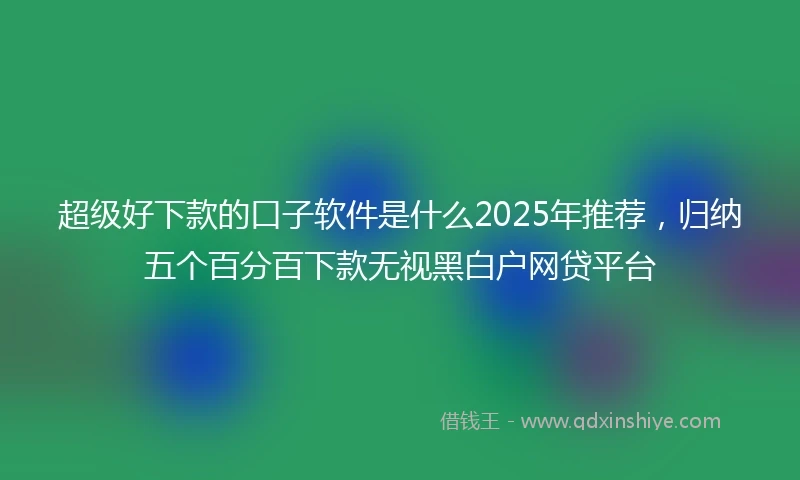 超级好下款的口子软件是什么2025年推荐，归纳五个百分百下款无视黑白户网贷平台